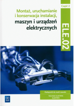 Montaż, uruchamianie i konserwacja instalacji, maszyn i urządzeń elektrycznych. ELE.02 / EE.05. Technik elektryk i elektryk. Część 2