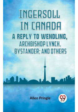 Ingersoll In Canada A Reply To Wendling, Archbishop Lynch, Bystander; And Others