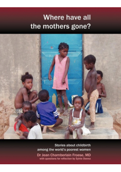 Where Have All the Mothers Gone? Stories of Courage and Hope During Childbirth Among the World's Poorest Women