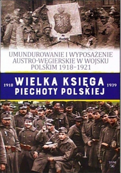 Wielka Księga Piechoty Polskiej Tom 56 Umundurowanie i wyposażenie Austro - Węgierskie  w wojsku Polskim 1918 - 1921