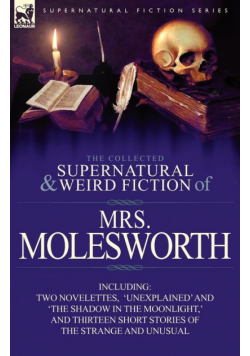 The Collected Supernatural and Weird Fiction of Mrs Molesworth-Including Two Novelettes, 'Unexplained' and 'The Shadow in the Moonlight, ' and Thirtee