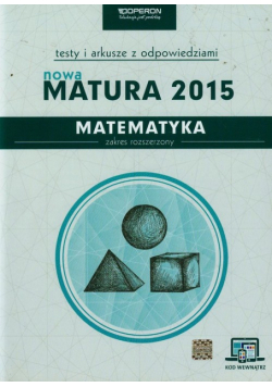 Nowa Matura 2015. Matematyka Testy i arkusze z odpowiedziami Zakres rozszerzony