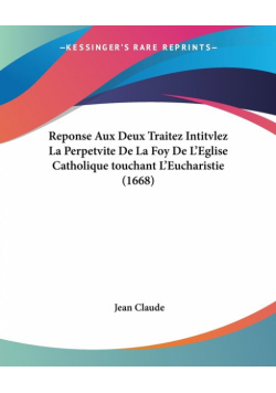 Reponse Aux Deux Traitez Intitvlez La Perpetvite De La Foy De L'Eglise Catholique touchant L'Eucharistie (1668)