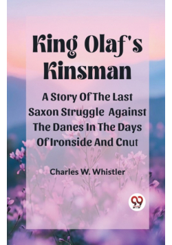 King Olaf'S Kinsman A Story Of The Last Saxon Struggle Against The Danes In The Days Of Ironside And Cnut