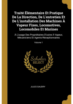 Traité Élémentaire Et Pratique De La Direction, De L'entretien Et De L'installation Des Machines À Vapeur Fixes, Locomotives, Locomobiles Et Marines