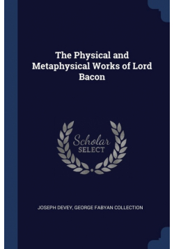 The Physical and Metaphysical Works of Lord Bacon