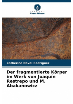 Der fragmentierte Körper im Werk von Joaquín Restrepo und M. Abakanowicz