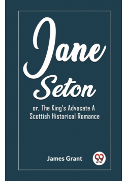 Jane Seton or, The King's Advocate A Scottish Historical Romance