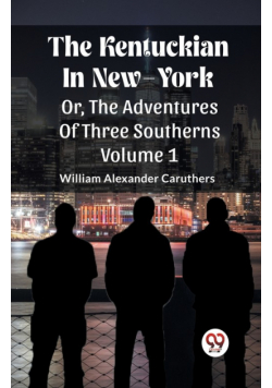 The Kentuckian In New-York Or, The Adventures Of Three Southerns Volume 1