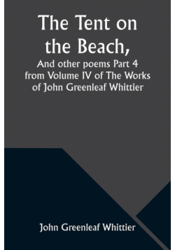 The Tent on the Beach, And other poems Part 4 from Volume IV of The Works of John Greenleaf Whittier