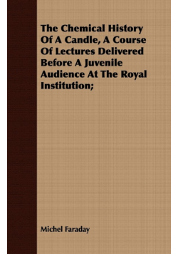 The Chemical History Of A Candle, A Course Of Lectures Delivered Before A Juvenile Audience At The Royal Institution;