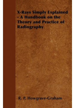 X-Rays Simply Explained - A Handbook on the Theory and Practice of Radiography