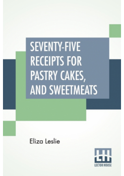 Seventy-Five Receipts For Pastry Cakes, And Sweetmeats