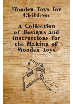 Wooden Toys for Children - A Collection of Designs and Instructions for the Making of Wooden Toys