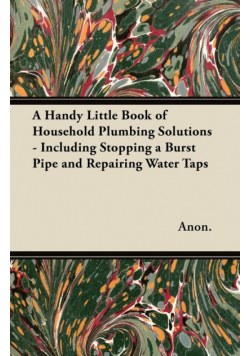 A Handy Little Book of Household Plumbing Solutions - Including Stopping a Burst Pipe and Repairing Water Taps
