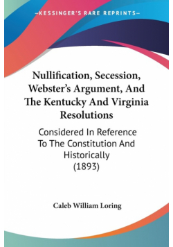 Nullification, Secession, Webster's Argument, And The Kentucky And Virginia Resolutions