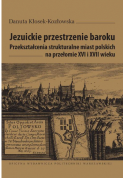 Jezuickie przestrzenie baroku. Przekształcenia strukturalne miast polskich na przełomie XVI i XVII wieku