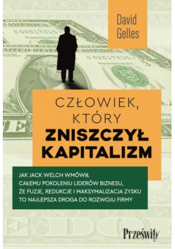 Człowiek, który zniszczył kapitalizm. Jak Jack Welch wmówił całemu pokoleniu liderów biznesu, że fuzje, redukcje i maksymalizacja zysku to najlepsza droga do rozwoju firmy
