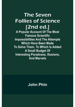 The Seven Follies of Science [2nd ed.];A popular account of the most famous scientific impossibilities and the attempts which have been made to solve them. To which is added a small budget of interesting paradoxes, illusions, and marvels