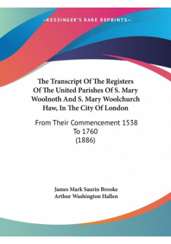 The Transcript Of The Registers Of The United Parishes Of S. Mary Woolnoth And S. Mary Woolchurch Haw, In The City Of London