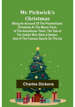 Mr. Pickwick's Christmas; Being an Account of the Pickwickians' Christmas at the Manor Farm, of the Adventures There; the Tale of the Goblin Who Stole a Sexton, and of the Famous Sports on the Ice