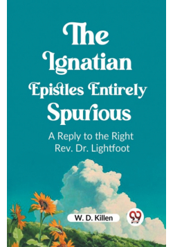 The Ignatian Epistles Entirely Spurious A Reply to the Right Rev. Dr. Lightfoot