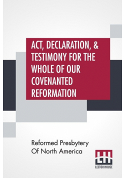 Act, Declaration, & Testimony For The Whole Of Our Covenanted Reformation, As Attained To, And Established In Britain And Ireland; Particularly Betwixt The Years 1638 And 1649, Inclusive. As, Also, Against All The Steps Of Defection From Said Reformation,
