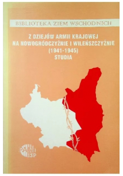 Z dziejów Armii Krajowej na Nowogródczyźnie i Wileńszczyźnie 1941 - 1945