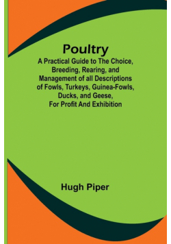 Poultry; A Practical Guide to the Choice, Breeding, Rearing, and Management of all Descriptions of Fowls, Turkeys, Guinea-fowls, Ducks, and Geese, for Profit and Exhibition.
