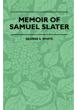 Memoir Of Samuel Slater Connected With A History Of The Rise And Progress Of The Cotton Manufacture In England And America