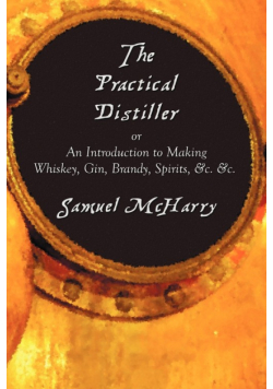 The Practical Distiller, or an Introduction to Making Whiskey, Gin, Brandy, Spirits, &C. &C.