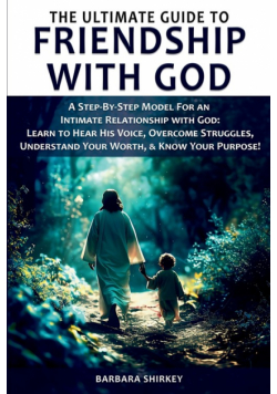 The Ultimate Guide to Friendship With God - A Step-by-Step Model for an Intimate Relationship With God