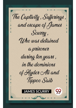 The Captivity, Sufferings, and escape of James Scurry, Who was detained a prisoner during ten years, in the dominions of Hyder Ali and Tippoo Saib
