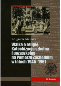 Walka o religię Katechizacja szkolna i pozaszkolna na Pomorzu Zachodnim w latach 1945-1961