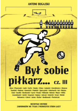 Był sobie piłkarz… Część 3. Niezwykłe historie zawodników nie tylko z pierwszych stron gazet