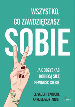 Wszystko co zawdzięczasz sobie. Jak odzyskać kobiecą siłę i pewność siebie