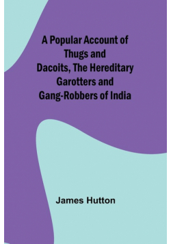 A Popular Account of Thugs and Dacoits, the Hereditary Garotters and Gang-Robbers of India