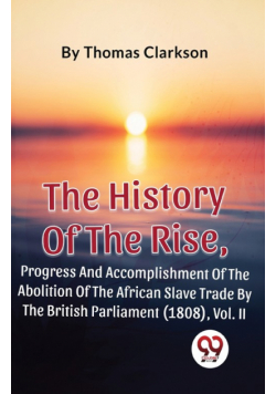 The History Of The Rise, Progress And Accomplishment Of The Abolition Of The African Slave Trade By The British Parliament (1808), Vol. 2