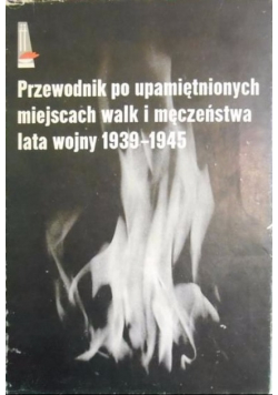 Przewodnik po upamiętnionych miejscach walk i męczeństwa lata wojny 1939 - 1945