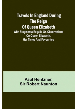 Travels in England during the reign of Queen Elizabeth; with Fragmenta regalia or, Observations on Queen Elizabeth, her times and favourites
