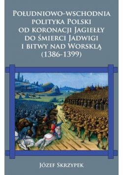 Południowo - wschodnia polityka Polski od koronacji Jagiełły do śmierci Jadwigi i bitwy nad Worsklą  1386 - 1399