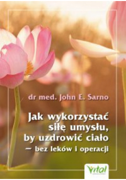 Jak wykorzystać siłę umysłu, by uzdrowić ciało - bez leków i operacji