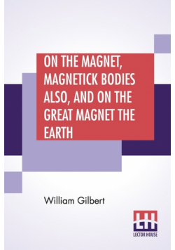 On The Magnet, Magnetick Bodies Also, And On The Great Magnet The Earth