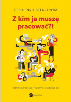 Z kim ja muszę pracować Instrukcja obsługi trudnych osobowości