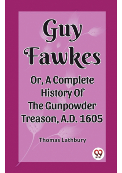 Guy Fawkes Or, A Complete History Of The Gunpowder Treason, A.D. 1605
