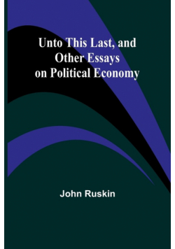 Unto This Last, and Other Essays on Political Economy