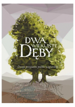 Dwa wiekuiste dęby Dzieje przyjaźni polsko-węgierskiej