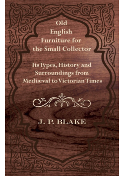 Old English Furniture for the Small Collector - Its Types, History and Surroundings from Mediæval to Victorian Times