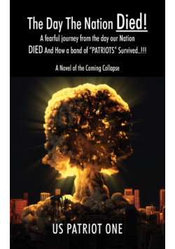 The Day The Nation Died! A fearful journey from the day our Nation DIED And How a band of "PATRIOTS" Survived..!!!, A Novel of the Coming Collapse