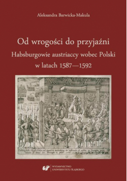 Od wrogości do przyjaźni. Habsburgowie austriaccy wobec Polski w latach 1587–1592